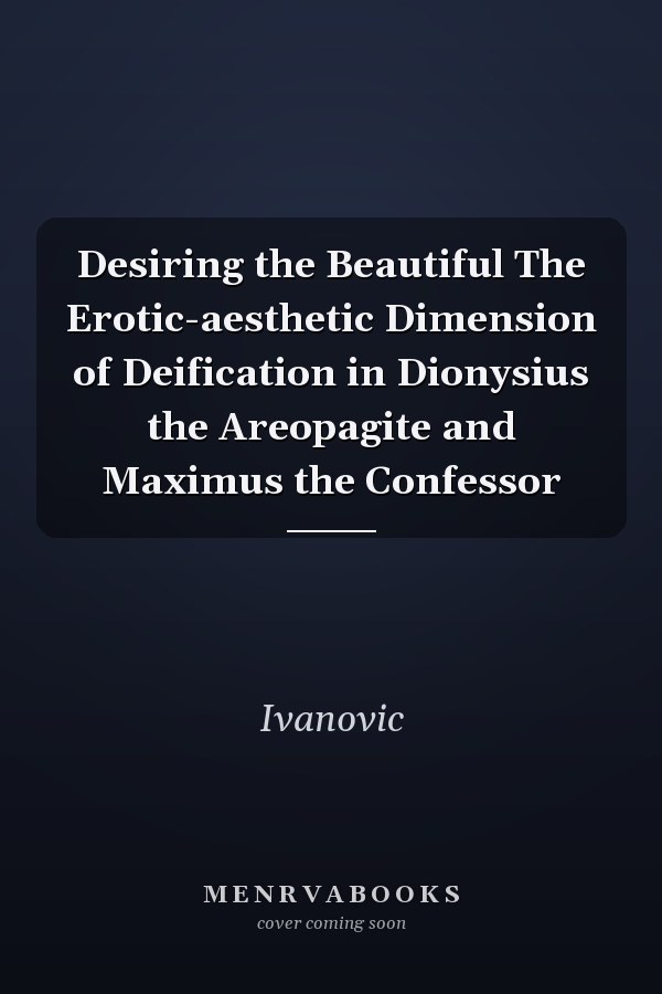 Desiring the Beautiful The Erotic-aesthetic Dimension of Deification in Dionysius the Areopagite and Maximus the Confessor