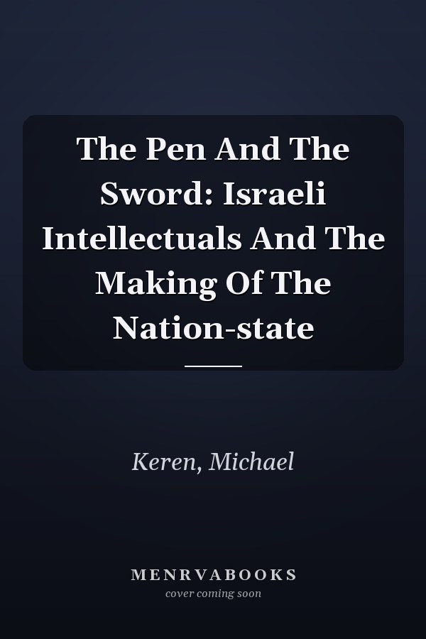 The Pen And The Sword: Israeli Intellectuals And The Making Of The Nation-state