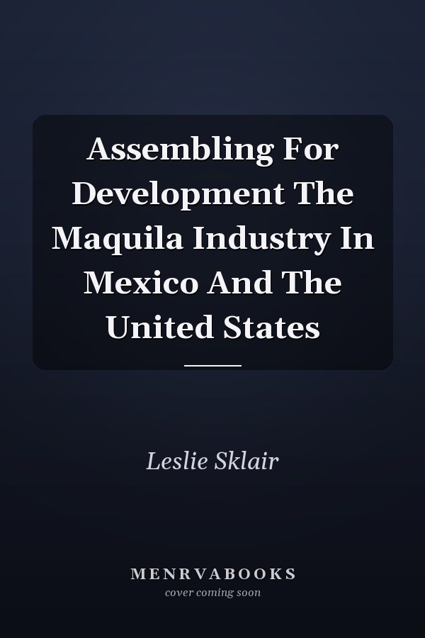 Assembling For Development The Maquila Industry In Mexico And The United States