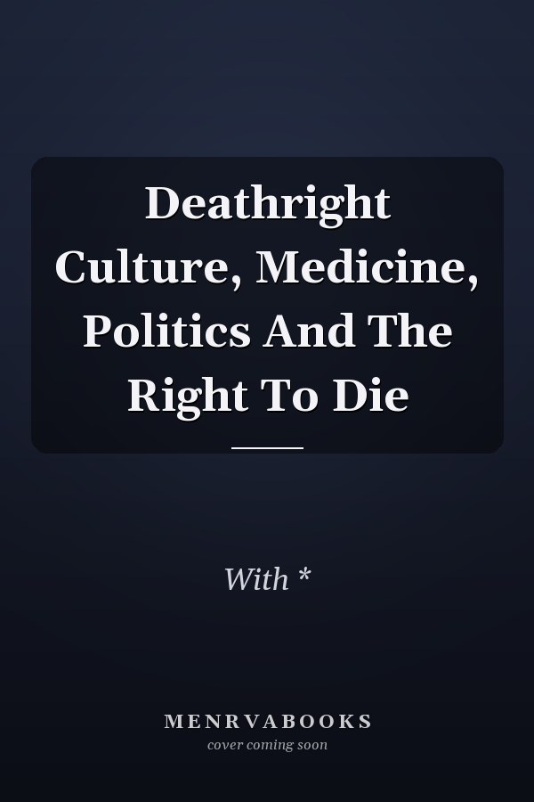 Deathright Culture, Medicine, Politics And The Right To Die