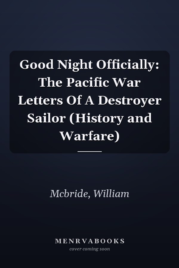 Good Night Officially: The Pacific War Letters Of A Destroyer Sailor (History and Warfare)