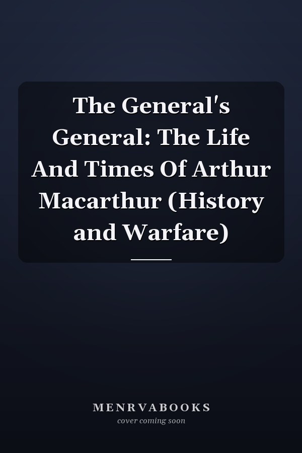 The General's General: The Life And Times Of Arthur Macarthur (History and Warfare)