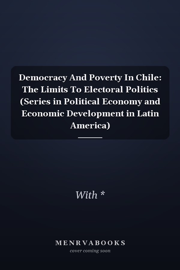 Democracy And Poverty In Chile: The Limits To Electoral Politics (Series in Political Economy and Economic Development in Latin America)