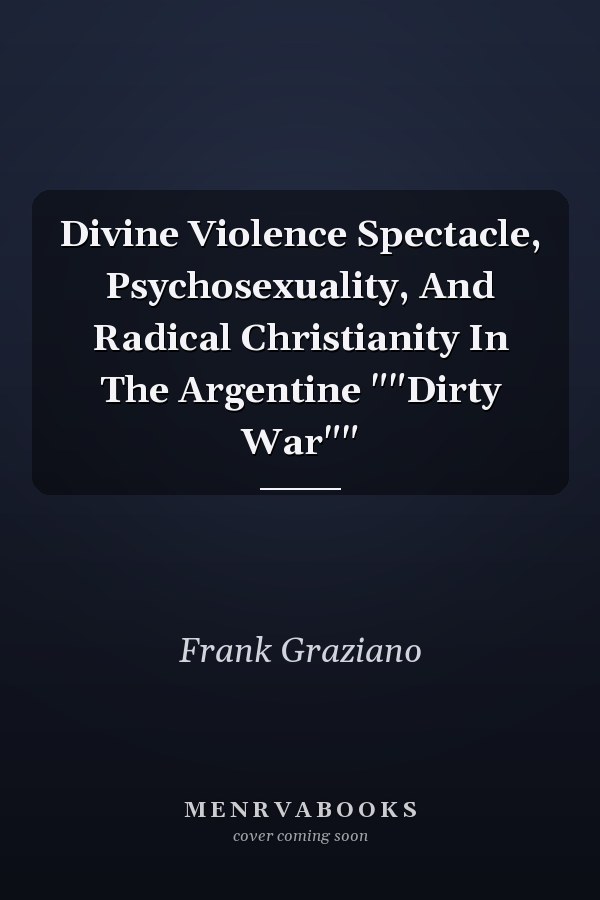 Divine Violence Spectacle, Psychosexuality, And Radical Christianity In The Argentine ""Dirty War""