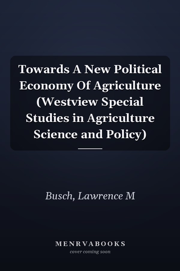 Towards A New Political Economy Of Agriculture (Westview Special Studies in Agriculture Science and Policy)