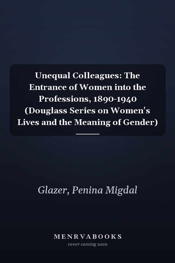 Unequal Colleagues: The Entrance of Women into the Professions, 1890-1940 (Douglass Series on Women's Lives and the Meaning of Gender)