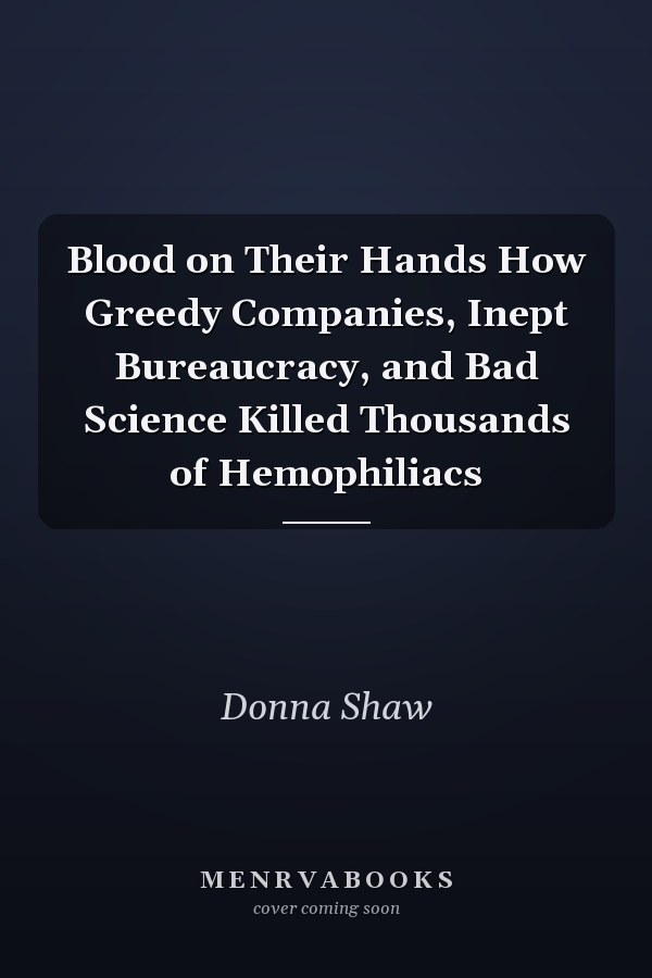 Blood on Their Hands How Greedy Companies, Inept Bureaucracy, and Bad Science Killed Thousands of Hemophiliacs