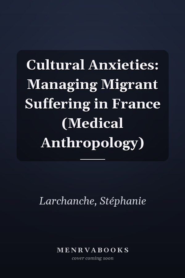 Cultural Anxieties: Managing Migrant Suffering in France (Medical Anthropology)