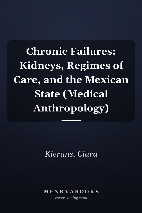Chronic Failures: Kidneys, Regimes of Care, and the Mexican State (Medical Anthropology)