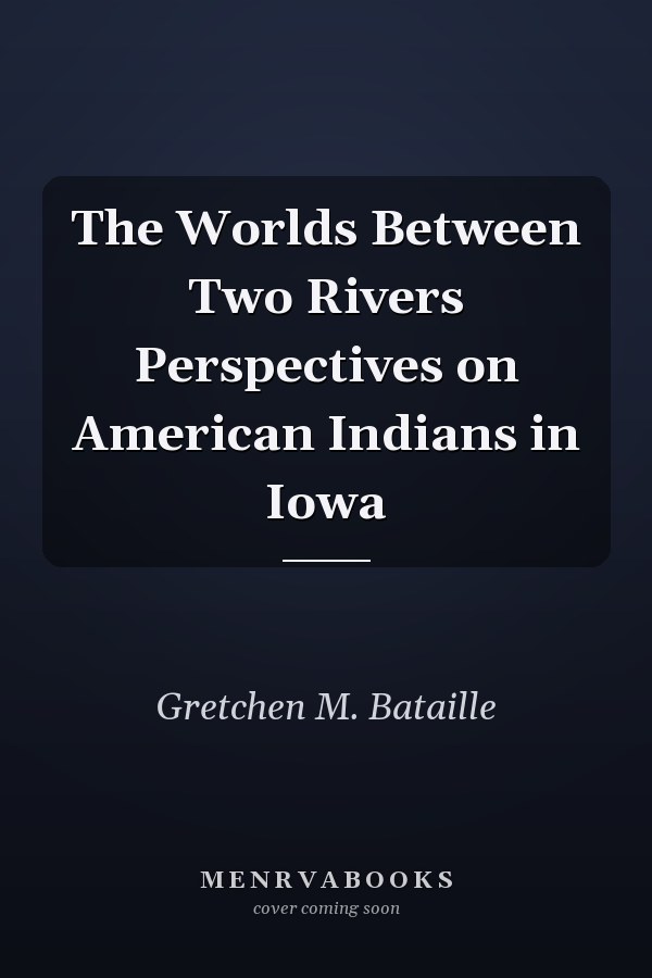 The Worlds Between Two Rivers Perspectives on American Indians in Iowa