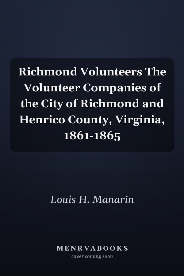 Richmond Volunteers The Volunteer Companies of the City of Richmond and Henrico County, Virginia, 1861-1865