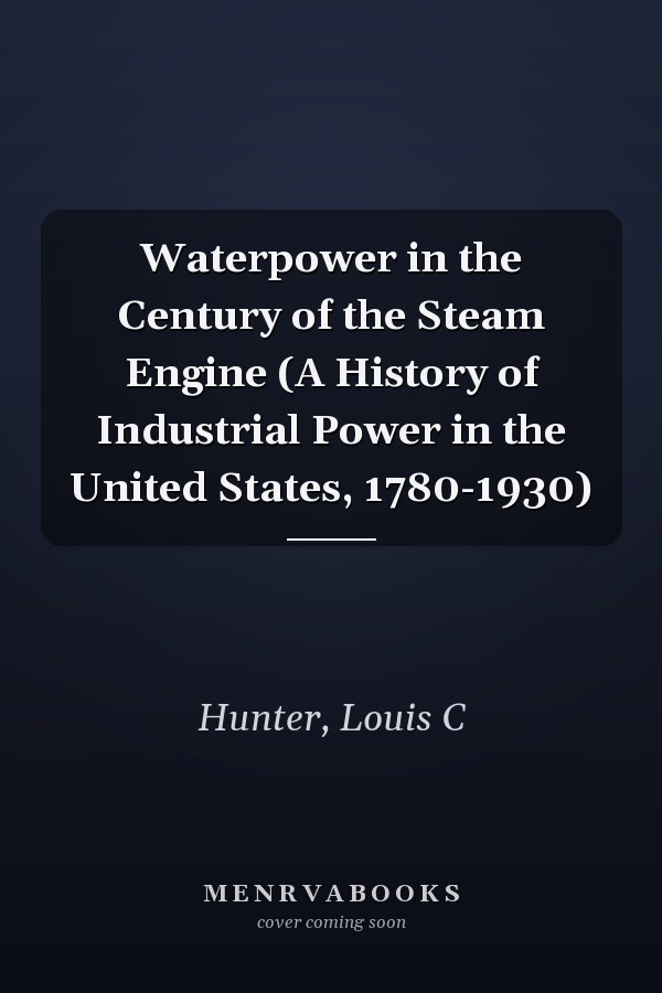 Waterpower in the Century of the Steam Engine (A History of Industrial Power in the United States, 1780-1930)