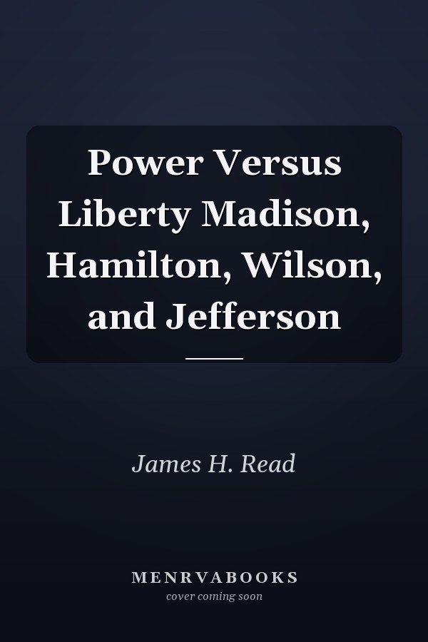 Power Versus Liberty Madison, Hamilton, Wilson, and Jefferson