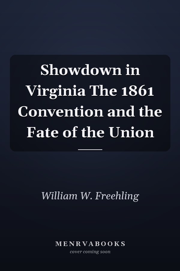Showdown in Virginia The 1861 Convention and the Fate of the Union