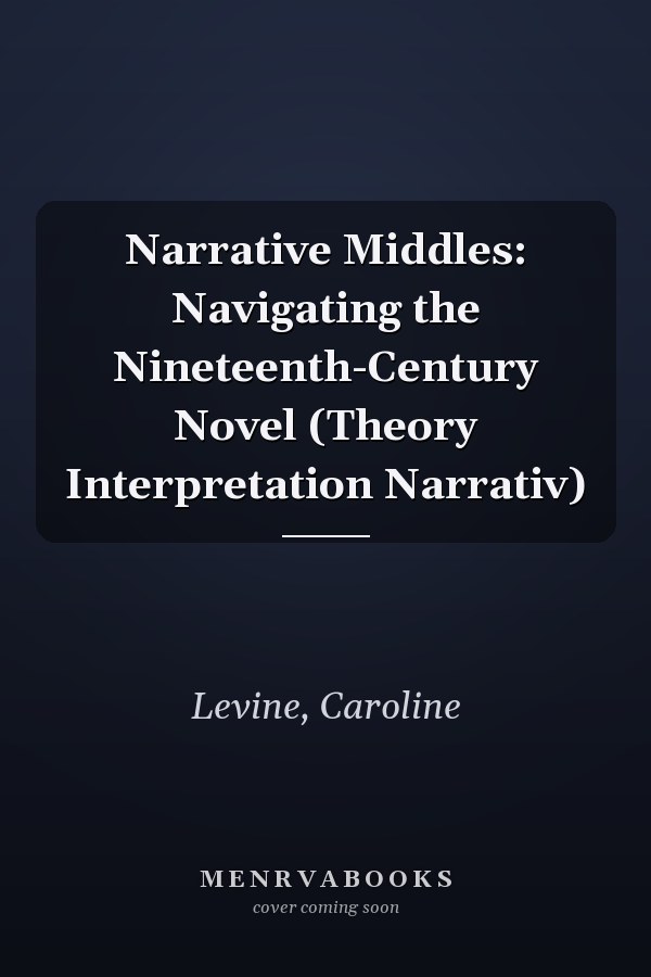 Narrative Middles: Navigating the Nineteenth-Century Novel (Theory Interpretation Narrativ)