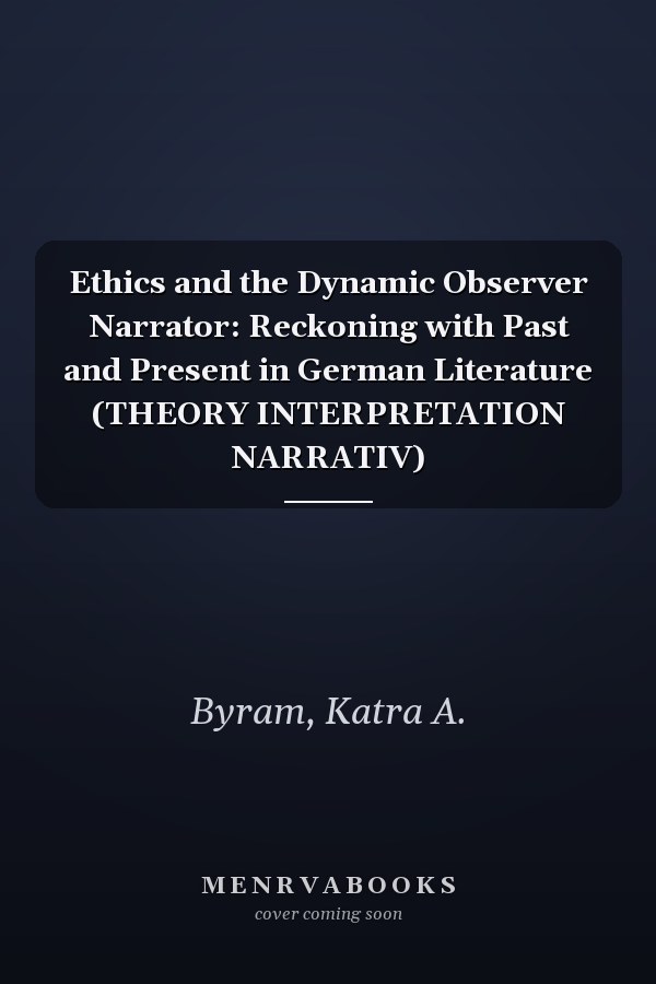 Ethics and the Dynamic Observer Narrator: Reckoning with Past and Present in German Literature (THEORY INTERPRETATION NARRATIV)