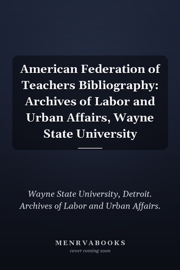 American Federation of Teachers Bibliography: Archives of Labor and Urban Affairs, Wayne State University