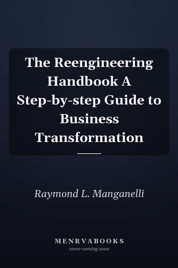 The Reengineering Handbook A Step-by-step Guide to Business Transformation