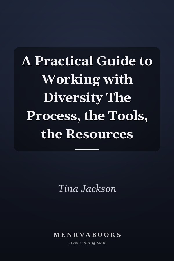 A Practical Guide to Working with Diversity The Process, the Tools, the Resources