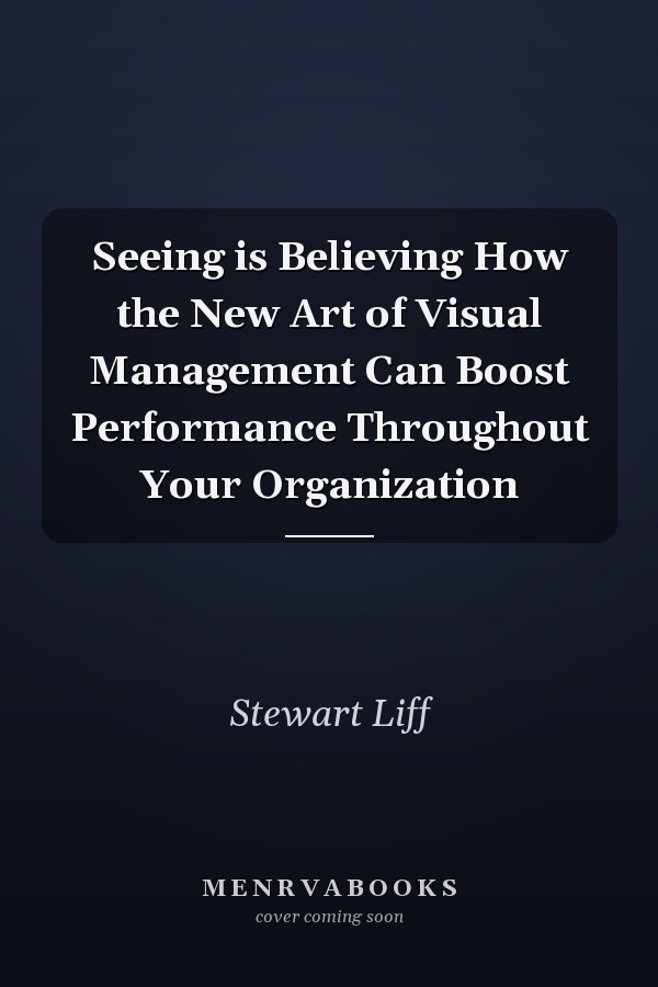 Seeing is Believing How the New Art of Visual Management Can Boost Performance Throughout Your Organization