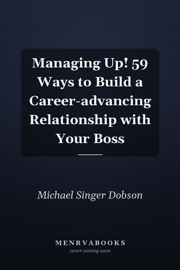 Managing Up! 59 Ways to Build a Career-advancing Relationship with Your Boss