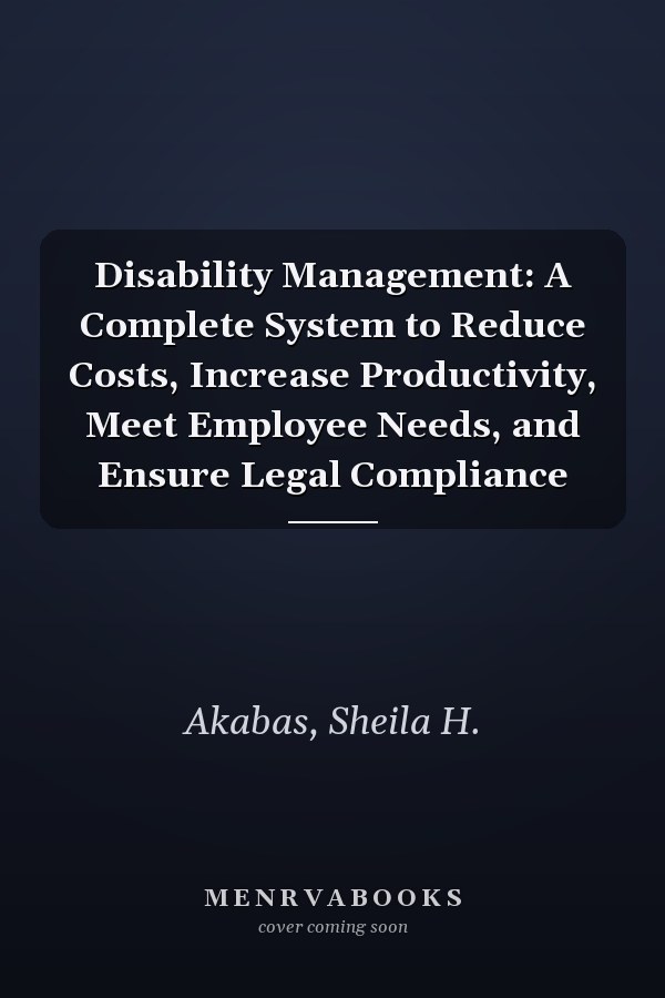 Disability Management: A Complete System to Reduce Costs, Increase Productivity, Meet Employee Needs, and Ensure Legal Compliance