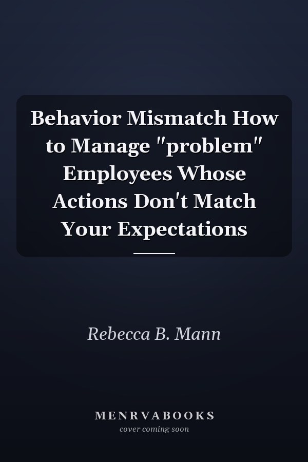 Behavior Mismatch How to Manage "problem" Employees Whose Actions Don't Match Your Expectations