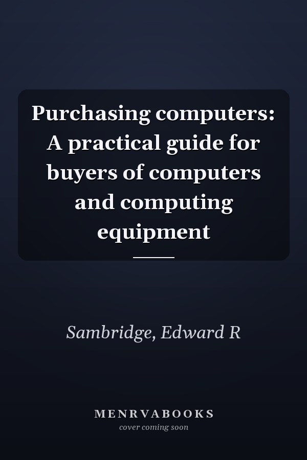Purchasing computers: A practical guide for buyers of computers and computing equipment
