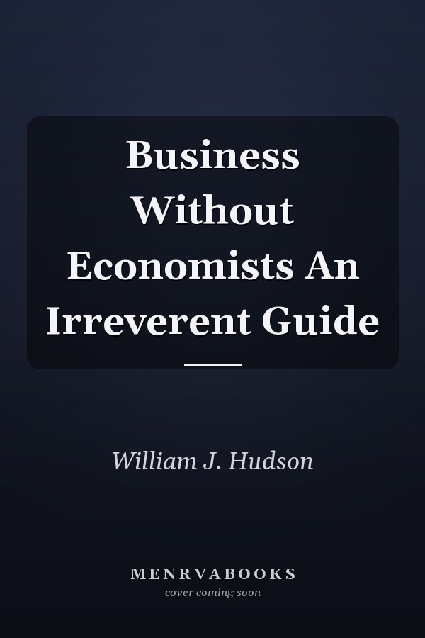Business Without Economists An Irreverent Guide