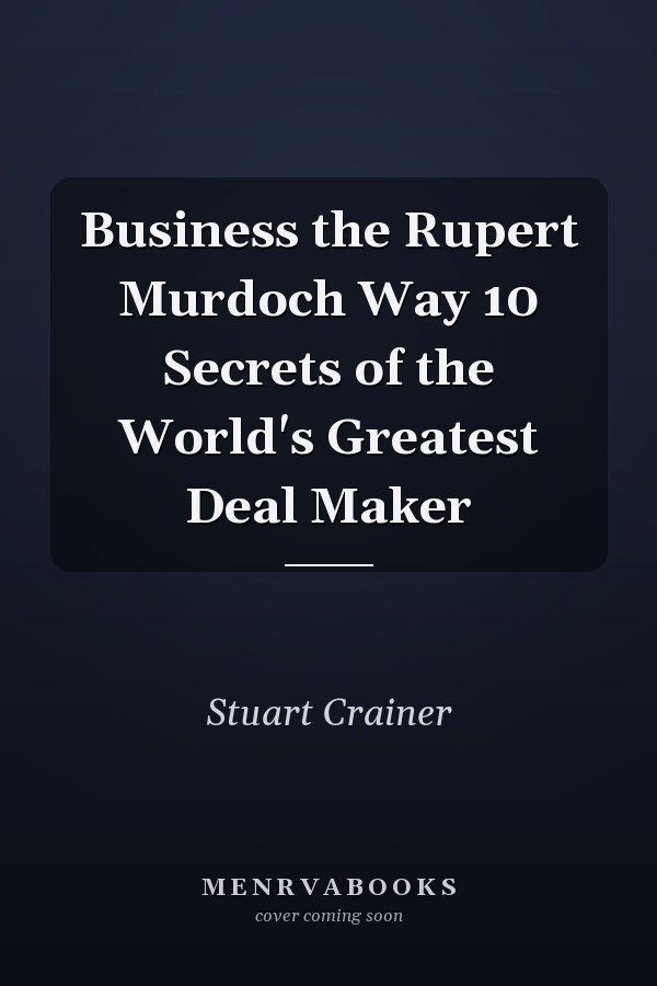 Business the Rupert Murdoch Way 10 Secrets of the World's Greatest Deal Maker