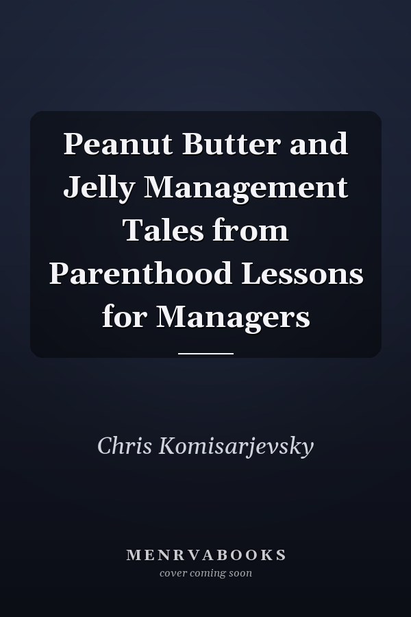 Peanut Butter and Jelly Management Tales from Parenthood Lessons for Managers