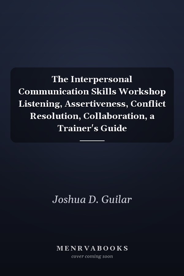 The Interpersonal Communication Skills Workshop Listening, Assertiveness, Conflict Resolution, Collaboration, a Trainer's Guide