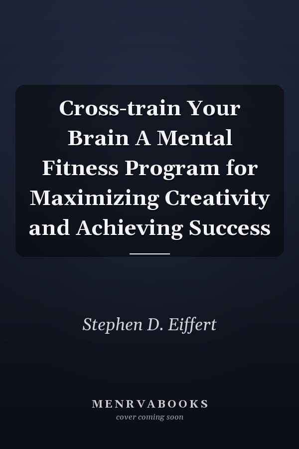 Cross-train Your Brain A Mental Fitness Program for Maximizing Creativity and Achieving Success