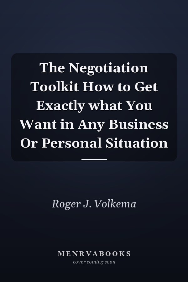 The Negotiation Toolkit How to Get Exactly what You Want in Any Business Or Personal Situation