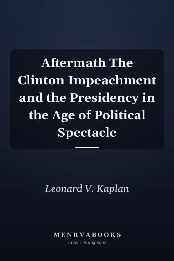 Aftermath The Clinton Impeachment and the Presidency in the Age of Political Spectacle