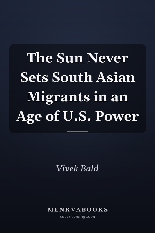 The Sun Never Sets South Asian Migrants in an Age of U.S. Power