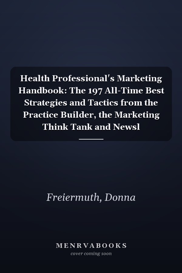 Health Professional's Marketing Handbook: The 197 All-Time Best Strategies and Tactics from the Practice Builder, the Marketing Think Tank and Newsl