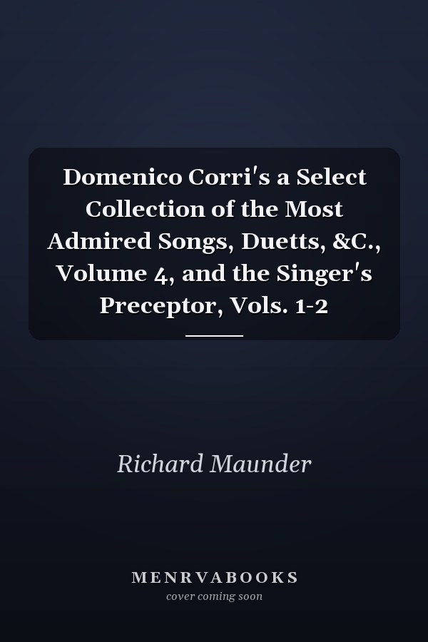 Domenico Corri's a Select Collection of the Most Admired Songs, Duetts, &C., Volume 4, and the Singer's Preceptor, Vols. 1-2