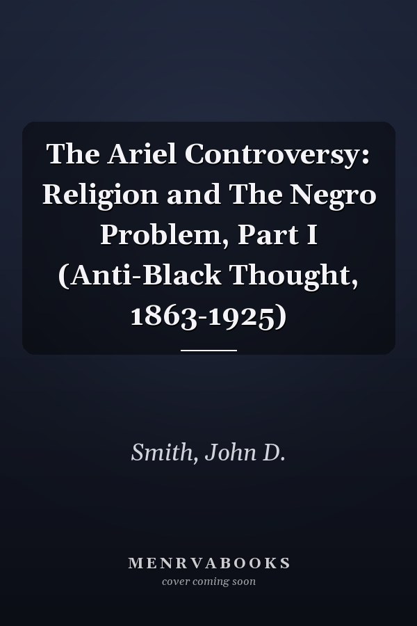 The Ariel Controversy: Religion and The Negro Problem, Part I (Anti-Black Thought, 1863-1925)