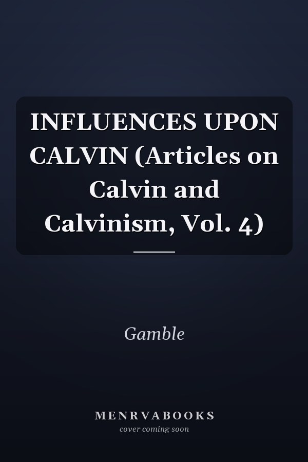 INFLUENCES UPON CALVIN (Articles on Calvin and Calvinism, Vol. 4)