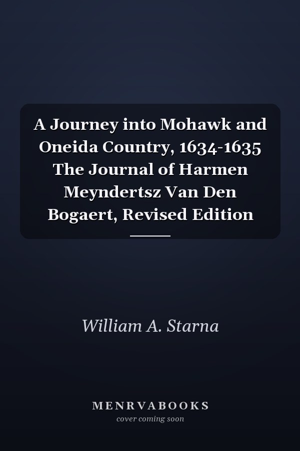 A Journey into Mohawk and Oneida Country, 1634-1635 The Journal of Harmen Meyndertsz Van Den Bogaert, Revised Edition