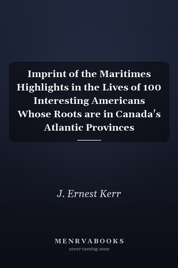 Imprint of the Maritimes Highlights in the Lives of 100 Interesting Americans Whose Roots are in Canada's Atlantic Provinces