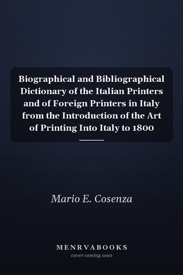 Biographical and Bibliographical Dictionary of the Italian Printers and of Foreign Printers in Italy from the Introduction of the Art of Printing Into Italy to 1800