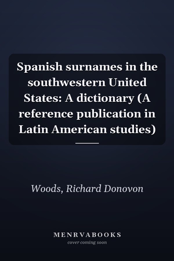 Spanish surnames in the southwestern United States: A dictionary (A reference publication in Latin American studies)