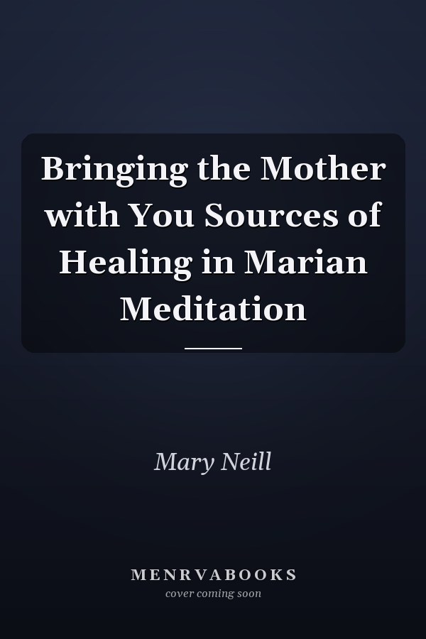 Bringing the Mother with You Sources of Healing in Marian Meditation