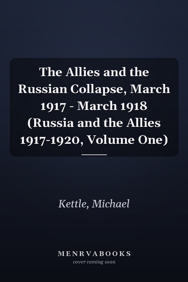 The Allies and the Russian Collapse, March 1917 - March 1918 (Russia and the Allies 1917-1920, Volume One)