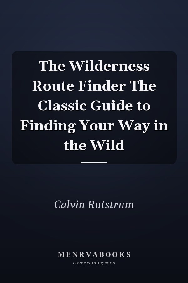 The Wilderness Route Finder The Classic Guide to Finding Your Way in the Wild