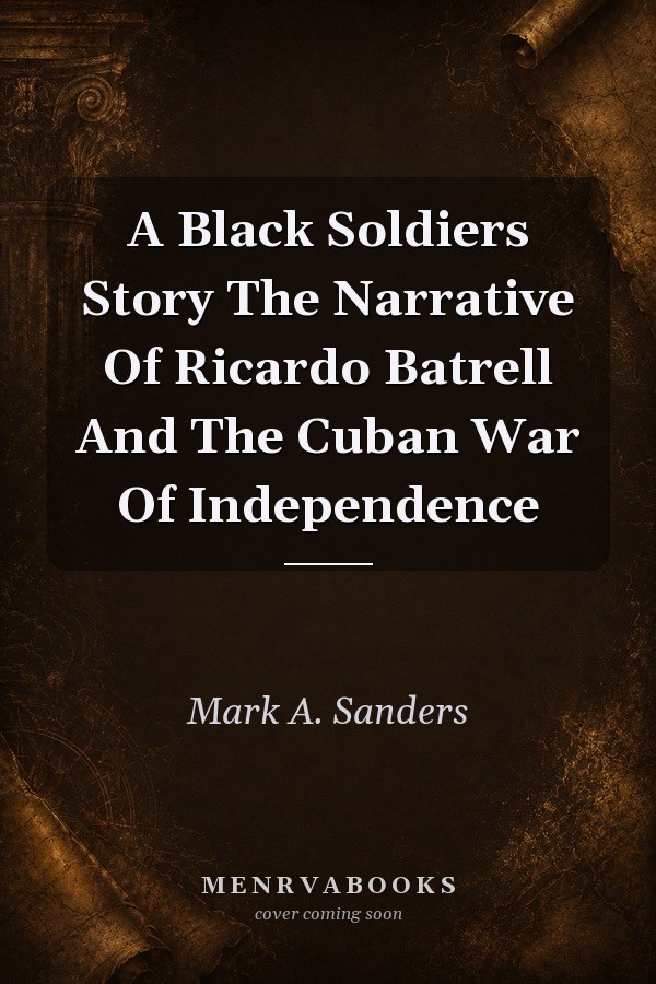 A Black Soldiers Story The Narrative Of Ricardo Batrell And The Cuban War Of Independence