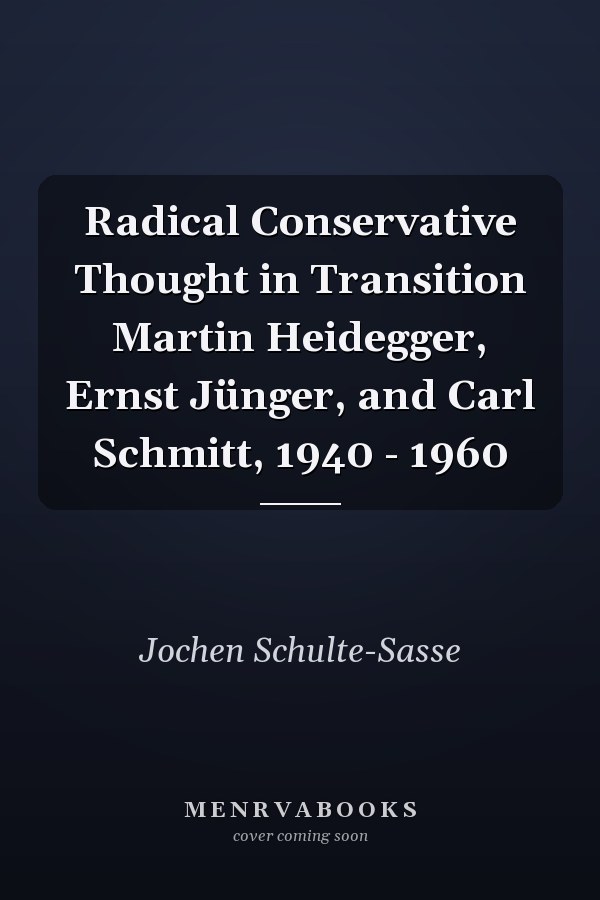 Radical Conservative Thought in Transition Martin Heidegger, Ernst Jünger, and Carl Schmitt, 1940 - 1960