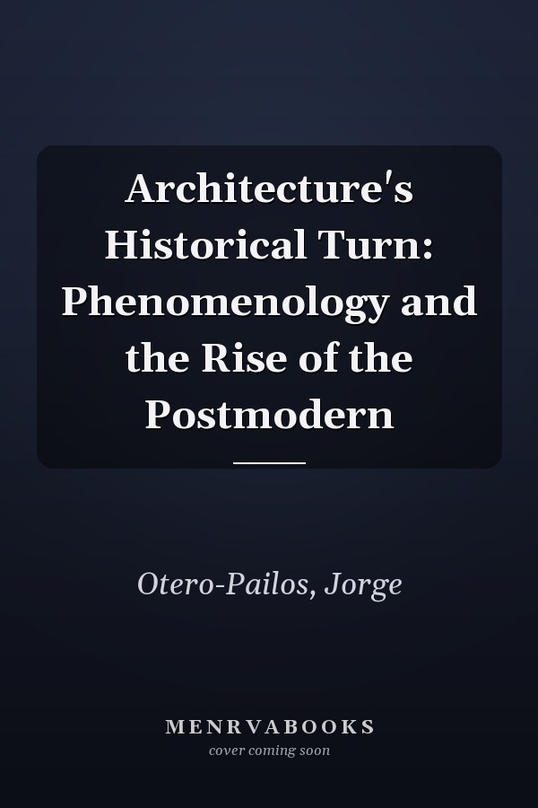 Architecture's Historical Turn: Phenomenology and the Rise of the Postmodern